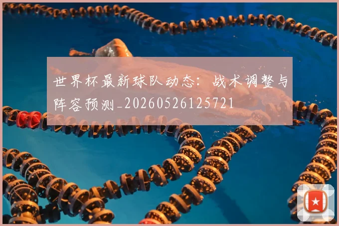 世界杯最新球队动态:战术调整与阵容预测_20260526125721