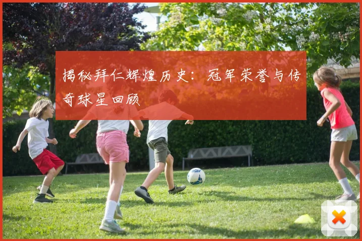 揭秘拜仁辉煌历史:冠军荣誉与传奇球星回顾