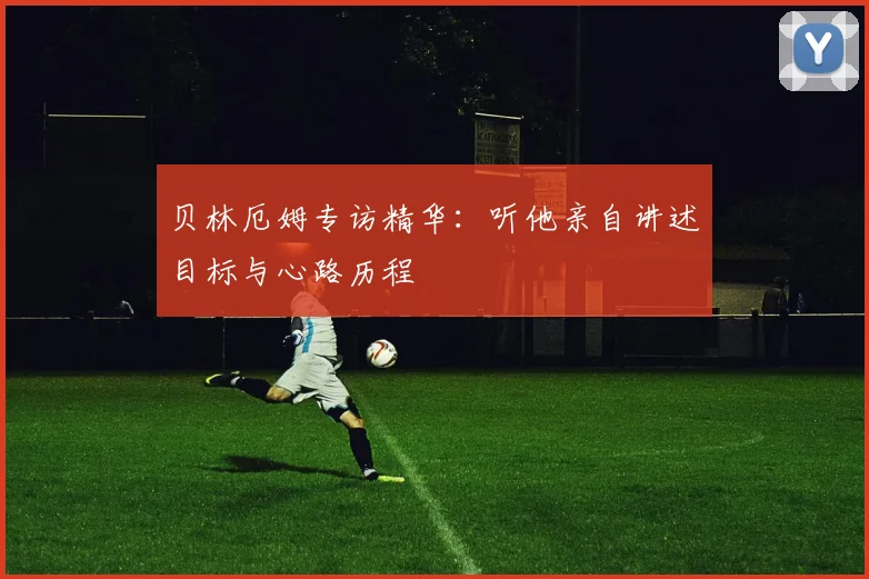 贝林厄姆专访精华:听他亲自讲述目标与心路历程