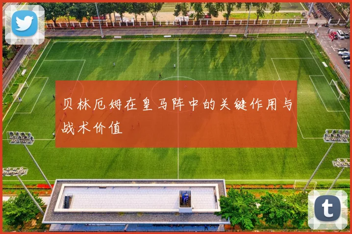 贝林厄姆在皇马阵中的关键作用与战术价值