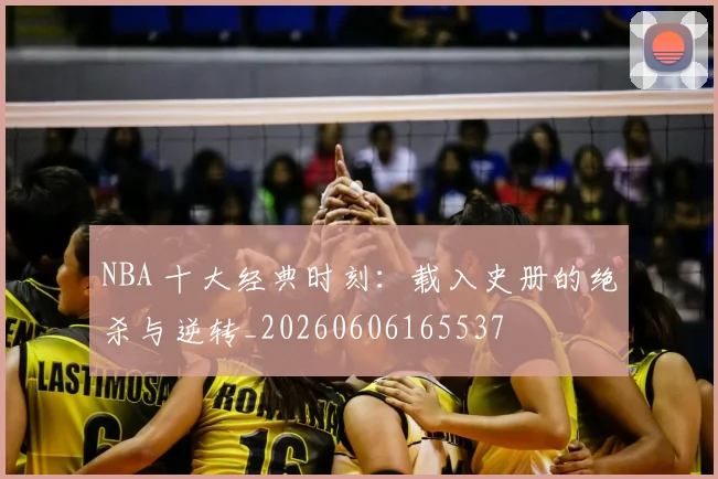 NBA 十大经典时刻:载入史册的绝杀与逆转_20260606165537