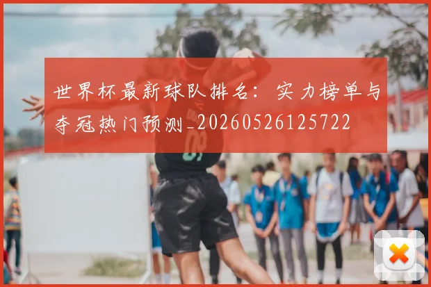 世界杯最新球队排名：实力榜单与夺冠热门预测_20260526125722