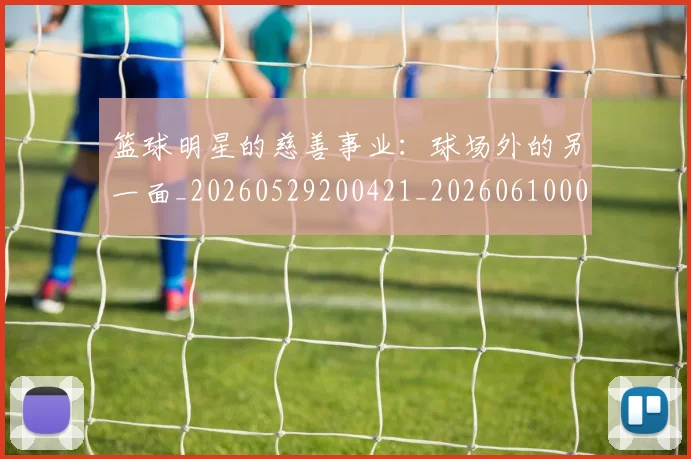 篮球明星的慈善事业：球场外的另一面_20260529200421_20260610001059