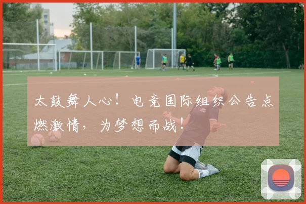 太鼓舞人心!电竞国际组织公告点燃激情,为梦想而战!