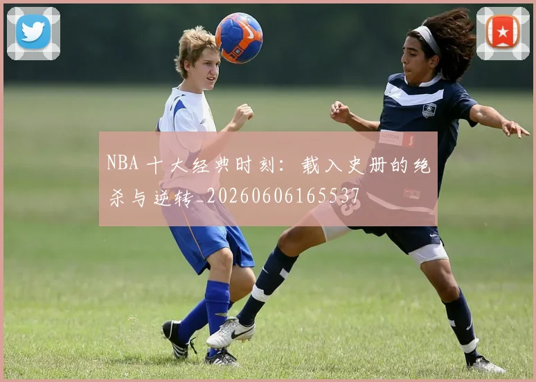 NBA 十大经典时刻：载入史册的绝杀与逆转_20260606165537