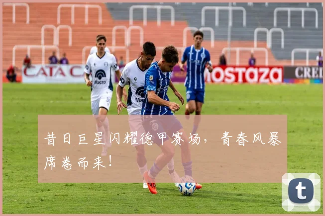 昔日巨星闪耀德甲赛场，青春风暴席卷而来！