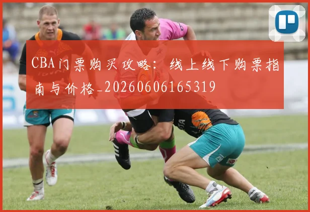 CBA门票购买攻略:线上线下购票指南与价格_20260606165319