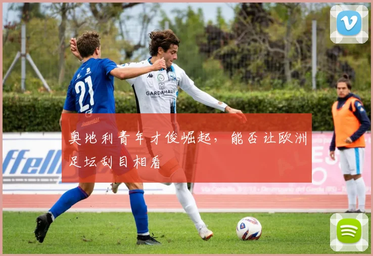 奥地利青年才俊崛起，能否让欧洲足坛刮目相看