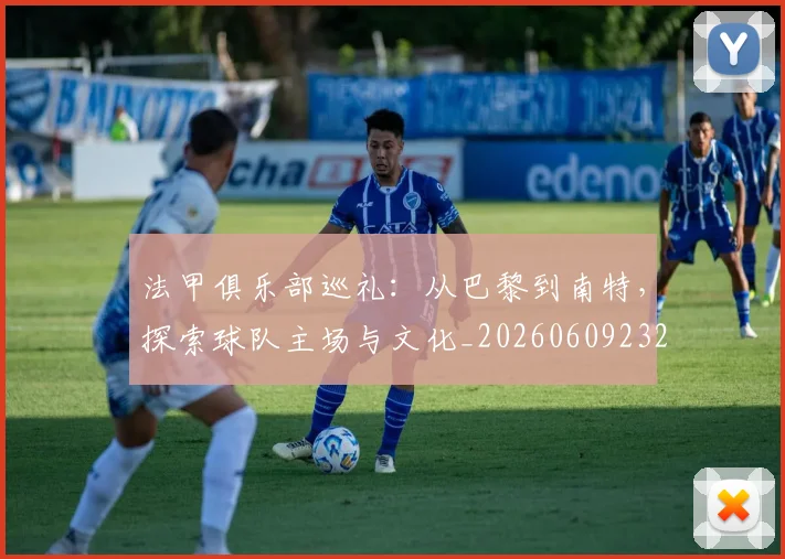 法甲俱乐部巡礼:从巴黎到南特,探索球队主场与文化_20260609232717