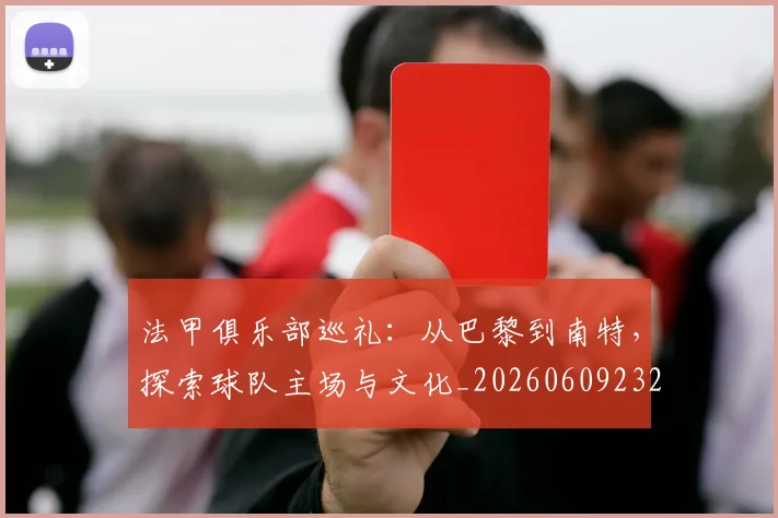 法甲俱乐部巡礼：从巴黎到南特，探索球队主场与文化_20260609232717