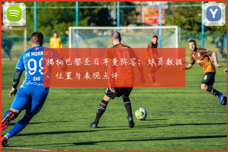 揭秘巴黎圣日耳曼阵容：球员数据、位置与表现点评